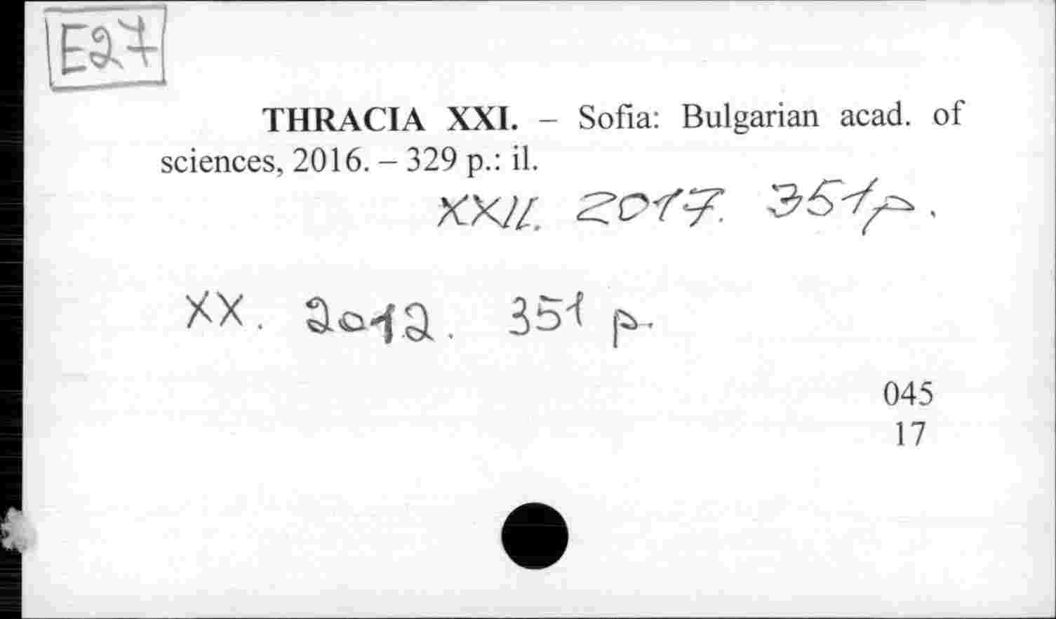 ﻿THRACIA XXL - Sofia: Bulgarian acad. of sciences, 2016. - 329 p.: il.
XX . Si. 35^ p>-
045
17